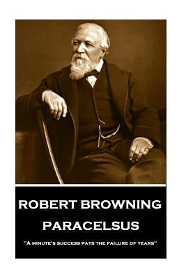 Robert Browning - Paracelsus: "a Minute's Success Pays the Failure of Years" by Browning, Robert