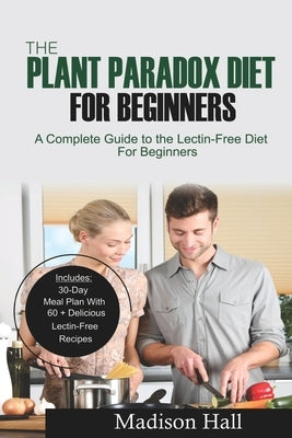 The Plant Paradox Diet for Beginners: A Complete Guide to the Lectin-Free Diet for Beginners by Hall, Madison