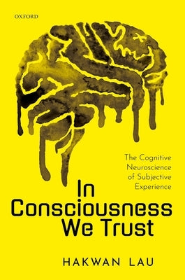 In Consciousness We Trust: The Cognitive Neuroscience of Subjective Experience by Lau, Hakwan