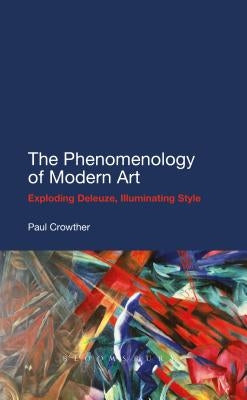 The Phenomenology of Modern Art: Exploding Deleuze, Illuminating Style by Crowther, Paul