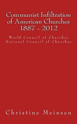 Communist Infiltration of American Churches 1887 - 2012: World Council of Churches National Council of Churches by Meinsen, Christine
