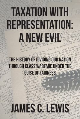 Taxation with Representation: A New Evil: The History of Dividing Our Nation through Class Warfare under the Guise of Fairness by Lewis, James C.