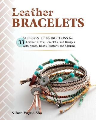 Leather Bracelets: Step-By-Step Instructions for 33 Leather Cuffs, Bracelets and Bangles with Knots, Beads, Buttons and Charms by Vogue-Sha, Nihon