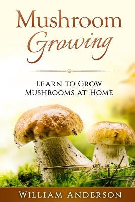 Mushroom Growing - Learn to Grow Mushrooms at Home! by Anderson, William