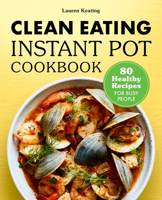 Clean Eating Instant Pot Cookbook: 80 Healthy Recipes for Busy People by Keating, Lauren