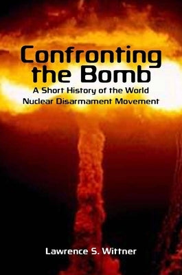 Confronting the Bomb: A Short History of the World Nuclear Disarmament Movement by Wittner, Lawrence S.