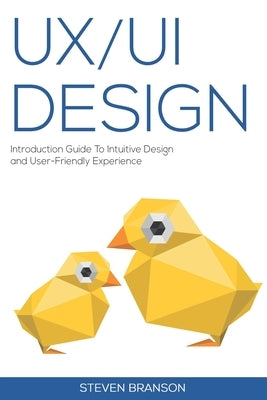 UX / UI Design: Introduction Guide To Intuitive Design And User-Friendly Experience by Branson, Steven