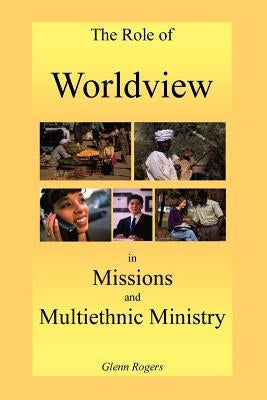 The Role of Worldview in Missions and Multiethnic Ministry by Rogers, Glenn