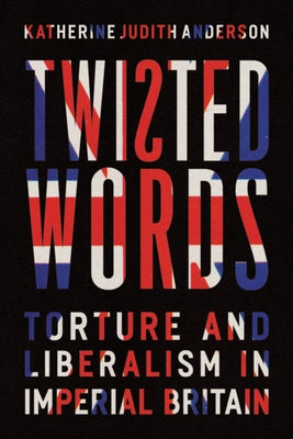 Twisted Words: Torture and Liberalism in Imperial Britain by Anderson, Katherine Judith