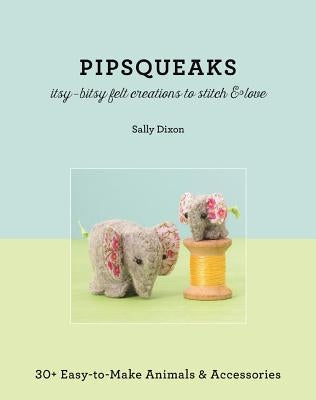 Pipsqueaks - Itsy-Bitsy Felt Creations to Stitch & Love: 30+ Easy-To-Make Animals & Accessories by Dixon, Sally