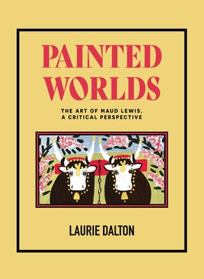 Painted Worlds: The Art of Maud Lewis, a Critical Perspective by Dalton, Laurie