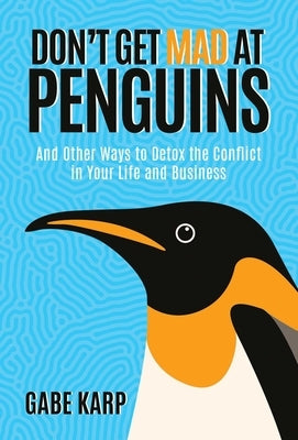 Don't Get Mad at Penguins: And Other Ways to Detox the Conflict in Your Life and Business by Karp, Gabe