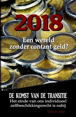 2018: Een wereld zonder contant geld?: De komst van de Transitie - Het einde van ons individueel zelfbeschikkingsrecht is na by De Ruiter, Robin