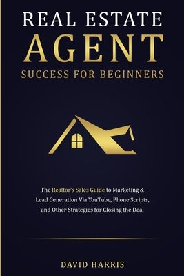 Real Estate Agent Success for Beginners: The Realtor's Sales Guide to Marketing & Lead Generation via YouTube, Phone Scripts, and Other Strategies for by Harris, David