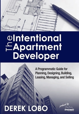 The Intentional Apartment Developer: A Programmatic Guide for Planning, Designing, Building, Leasing, Managing and Selling by Lobo, Derek