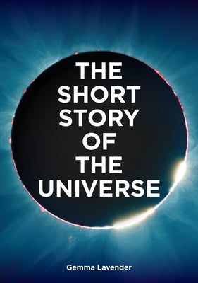 The Short Story of the Universe: A Pocket Guide to the History, Structure, Theories and Building Blocks of the Cosmos by Lavender, Gemma