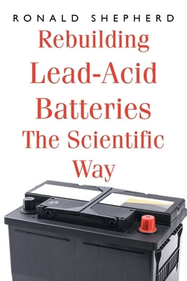 Rebuilding Lead-Acid Batteries: The Scientific Way by Shepherd, Ronald