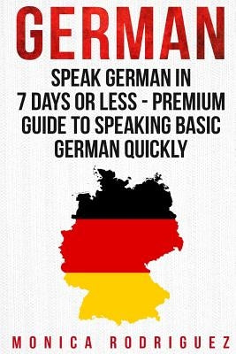 German: Speak German In 7 Days Or Less - Premium Guide To Speaking Basic German Quickly by Rodriguez, Monica