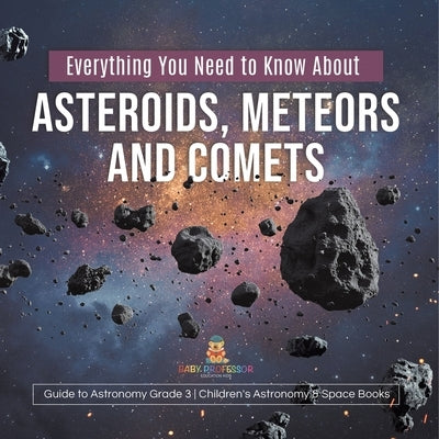 Everything You Need to Know About Asteroids, Meteors and Comets Guide to Astronomy Grade 3 Children's Astronomy & Space Books by Baby Professor