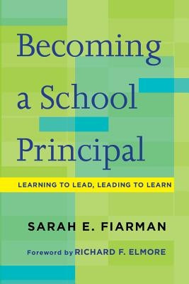 Becoming a School Principal: Learning to Lead, Leading to Learn by Fiarman, Sarah E.