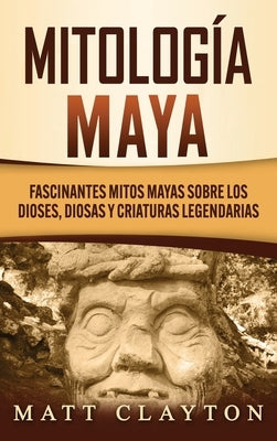 Mitología Maya: Fascinantes mitos mayas sobre los dioses, diosas y criaturas legendarias by Clayton, Matt