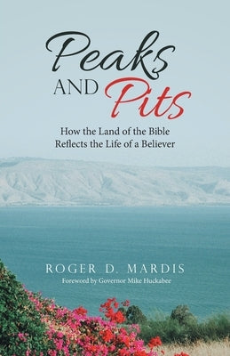 Peaks and Pits: How the Land of the Bible Reflects the Life of a Believer by Mardis, Roger D.