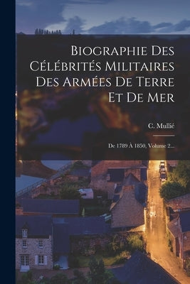 Biographie Des Célébrités Militaires Des Armées De Terre Et De Mer: De 1789 À 1850, Volume 2... by Mulli&#233;, C.