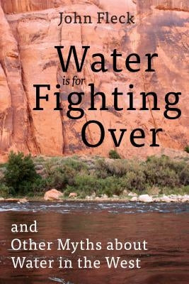 Water Is for Fighting Over: And Other Myths about Water in the West by Fleck, John
