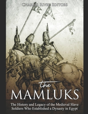 The Mamluks: The History and Legacy of the Medieval Slave Soldiers Who Established a Dynasty in Egypt by Charles River Editors