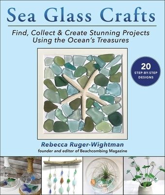 Sea Glass Crafts: Find, Collect & Create Stunning Projects Using the Ocean's Treasures by Ruger-Wightman, Rebecca