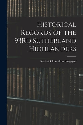 Historical Records of the 93Rd Sutherland Highlanders by Burgoyne, Roderick Hamilton