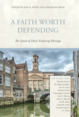 A Faith Worth Defending: The Synod of Dort's Enduring Heritage by Payne, Jon D.