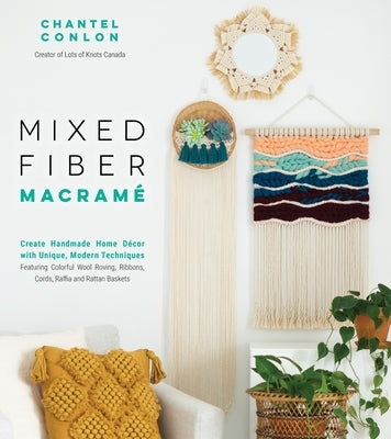 Mixed Fiber Macramé: Create Handmade Home Décor with Unique, Modern Techniques Featuring Colorful Wool Roving, Ribbons, Cords, Raffia and R by Conlon, Chantel