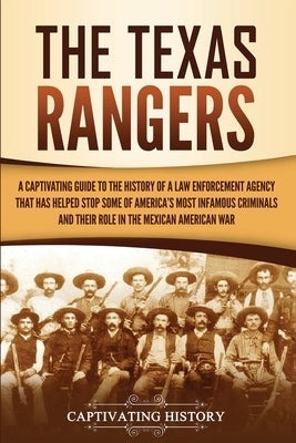 The Texas Rangers: A Captivating Guide to the History of a Law Enforcement Agency That Has Helped Stop Some of America's Most Infamous Cr by History, Captivating