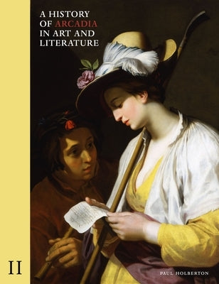 A History of Arcadia in Art and Literature: Volume II: Later Renaissance, Baroque and Neoclassicismvolume 2 by Holberton, Paul