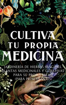 Cultiva Tu Propia Medicina: Jardinería de Hierbas Mágicas, Plantas Medicinales Y Curativas Para SU Propia Salud (Para Principiantes) by Green, Ava