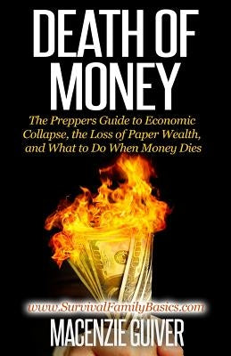 Death of Money: The Prepper's Guide to Economic Collapse, the Loss of Paper Wealth, and What to Do When Money Dies by Guiver, Macenzie