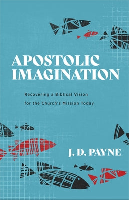 Apostolic Imagination: Recovering a Biblical Vision for the Church's Mission Today by Payne, J. D.