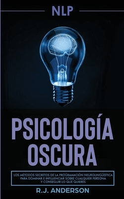 Pnl: Psicología Oscura - Los métodos secretos de la programación neurolingüística para dominar e influenciar sobre cualquie by Anderson, R. J.