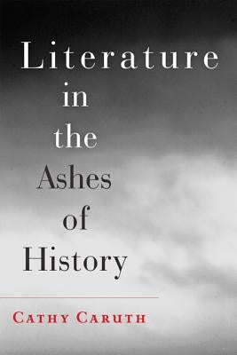 Literature in the Ashes of History by Caruth, Cathy