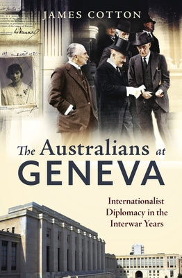 The Australians at Geneva: Internationalist Diplomacy in the Interwar Years by Cotton, James