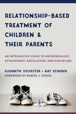 Relationship-Based Treatment of Children and Their Parents: An Integrative Guide to Neurobiology, Attachment, Regulation, and Discipline by Sylvester, Elizabeth