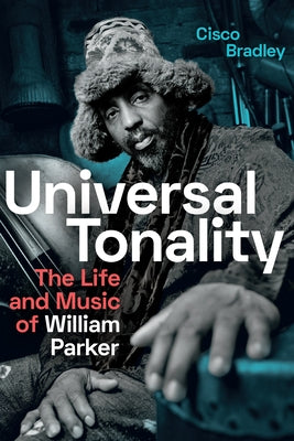 Universal Tonality: The Life and Music of William Parker by Bradley, Cisco