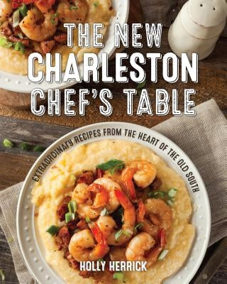 The New Charleston Chef's Table: Extraordinary Recipes from the Heart of the Old South by Herrick, Holly