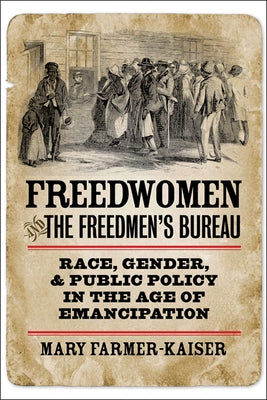 Freedwomen and the Freedmen's Bureau: Race, Gender, and Public Policy in the Age of Emancipation by Farmer-Kaiser, Mary J.
