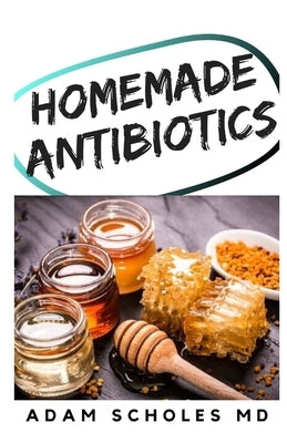 Homemade Antibiotics: Make Your Own All Natural Antibiotics To Prevent Yourself From Illness in Autumn and Winter Without Pills by Scholes MD, Adam