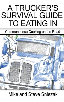 A Trucker's Survival Guide to Eating In: Commonsense Cooking on the Road by Sniezak, Mike And Steve