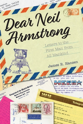 Dear Neil Armstrong: Letters to the First Man from All Mankind by Hansen, James R.
