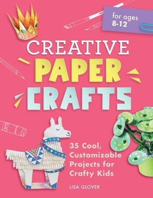 Creative Paper Crafts: 35 Cool, Customizable Projects for Crafty Kids by Glover, Lisa