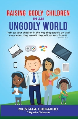 Raising Godly Children In An Ungodly World by Chikavhu, Muzenza Mustafa